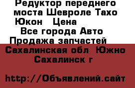 Редуктор переднего моста Шевроле Тахо/Юкон › Цена ­ 35 000 - Все города Авто » Продажа запчастей   . Сахалинская обл.,Южно-Сахалинск г.